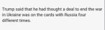 May be an image of text that says 'Trump said that he had thought a deal to end the war in Ukraine was n the cards with Russia four different times. times.'